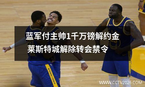 蓝军付主帅1千万镑解约金 莱斯特城解除转会禁令