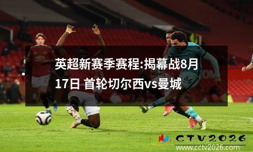英超新赛季赛程:揭幕战8月17日 首轮切尔西vs曼城