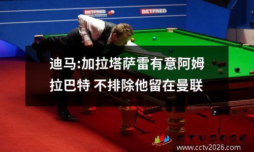 迪马:加拉塔萨雷有意阿姆拉巴特 不排除他留在曼联