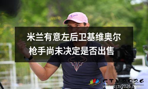米兰有意左后卫基维奥尔 枪手尚未决定是否出售