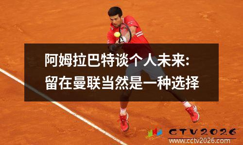 阿姆拉巴特谈个人未来:留在曼联当然是一种选择