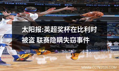 太阳报:英超奖杯在比利时被盗 联赛隐瞒失窃事件