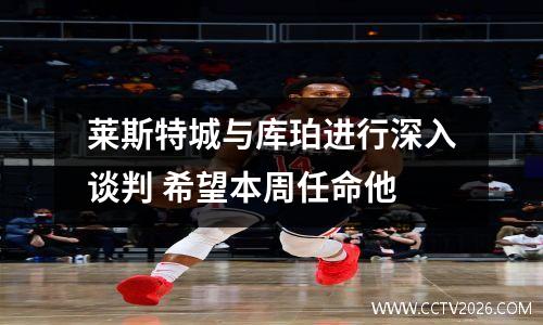 莱斯特城与库珀进行深入谈判 希望本周任命他