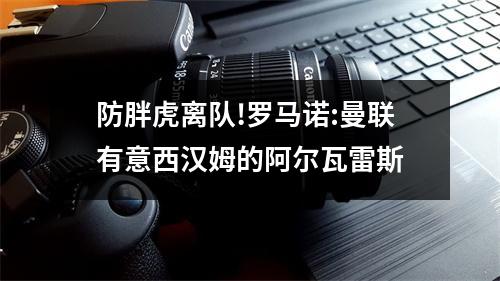 防胖虎离队!罗马诺:曼联有意西汉姆的阿尔瓦雷斯
