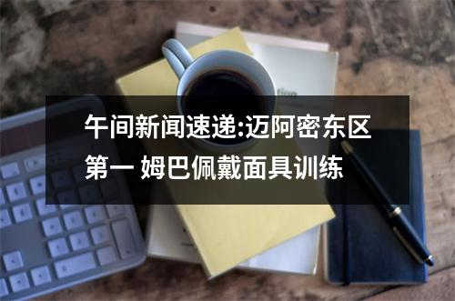 午间新闻速递:迈阿密东区第一 姆巴佩戴面具训练