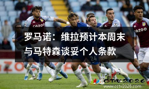 罗马诺：维拉预计本周末与马特森谈妥个人条款