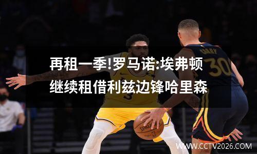 再租一季!罗马诺:埃弗顿继续租借利兹边锋哈里森
