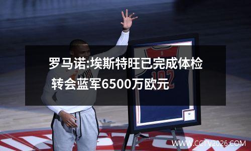 罗马诺:埃斯特旺已完成体检 转会蓝军6500万欧元
