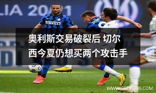 奥利斯交易破裂后 切尔西今夏仍想买两个攻击手