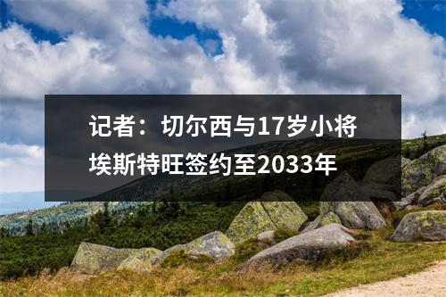 记者：切尔西与17岁小将埃斯特旺签约至2033年