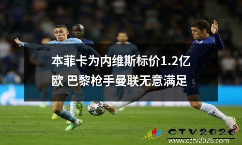 本菲卡为内维斯标价1.2亿欧 巴黎枪手曼联无意满足