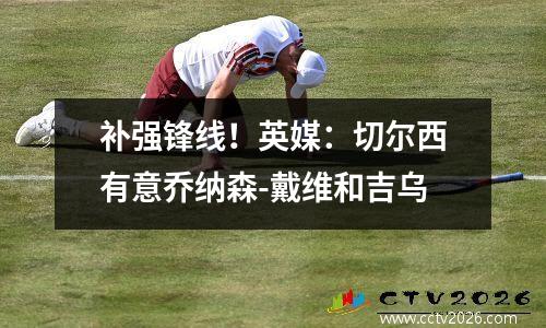 补强锋线！英媒：切尔西有意乔纳森-戴维和吉乌