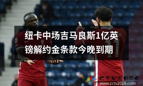 纽卡中场吉马良斯1亿英镑解约金条款今晚到期