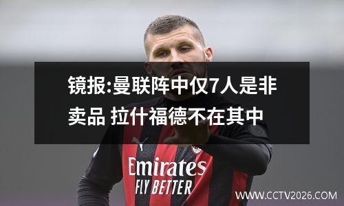 镜报:曼联阵中仅7人是非卖品 拉什福德不在其中