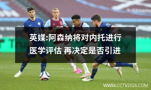 英媒:阿森纳将对内托进行医学评估 再决定是否引进