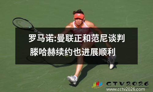 罗马诺:曼联正和范尼谈判 滕哈赫续约也进展顺利