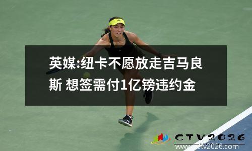 英媒:纽卡不愿放走吉马良斯 想签需付1亿镑违约金