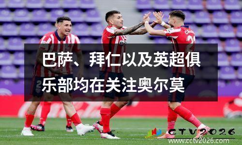 巴萨、拜仁以及英超俱乐部均在关注奥尔莫
