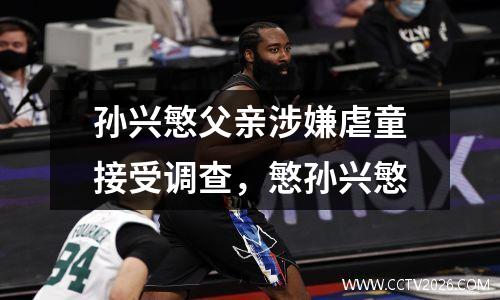孙兴慜父亲涉嫌虐童接受调查，慜孙兴慜