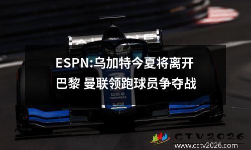 ESPN:乌加特今夏将离开巴黎 曼联领跑球员争夺战