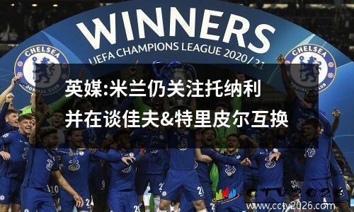 英媒:米兰仍关注托纳利 并在谈佳夫&特里皮尔互换