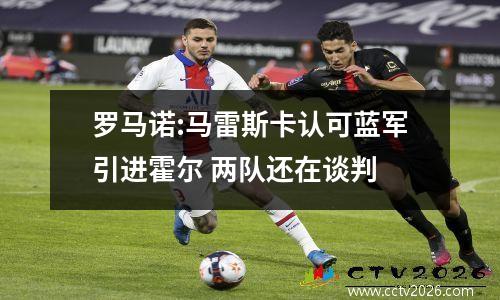 罗马诺:马雷斯卡认可蓝军引进霍尔 两队还在谈判