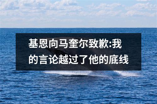 基恩向马奎尔致歉:我的言论越过了他的底线