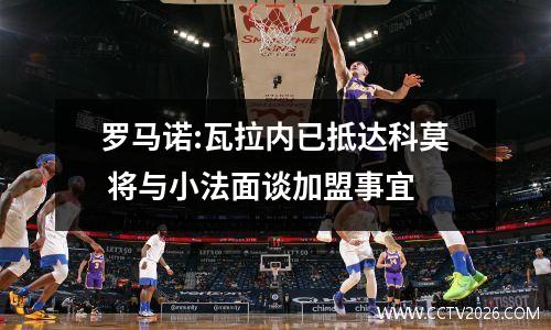 罗马诺:瓦拉内已抵达科莫 将与小法面谈加盟事宜