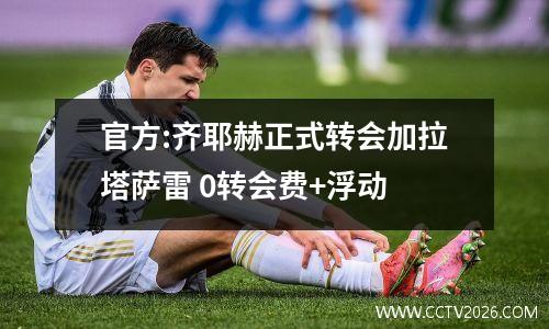 官方:齐耶赫正式转会加拉塔萨雷 0转会费+浮动