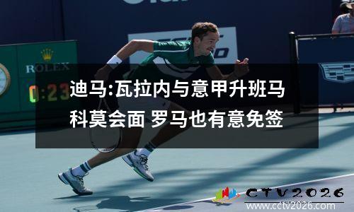 迪马:瓦拉内与意甲升班马科莫会面 罗马也有意免签