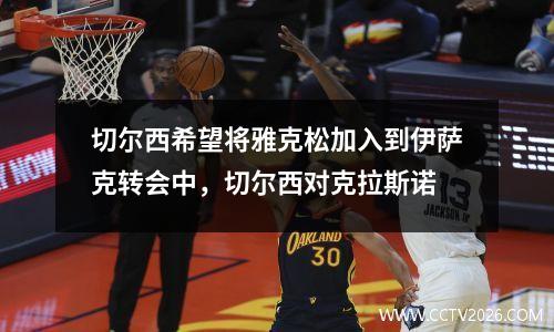 切尔西希望将雅克松加入到伊萨克转会中，切尔西对克拉斯诺