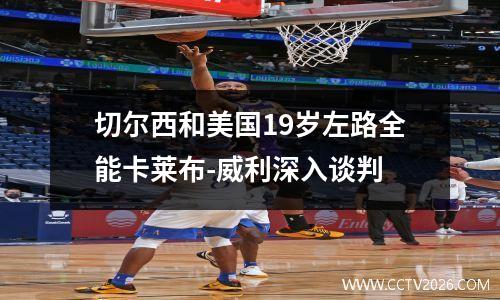 切尔西和美国19岁左路全能卡莱布-威利深入谈判