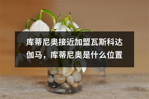 库蒂尼奥接近加盟瓦斯科达伽马，库蒂尼奥是什么位置