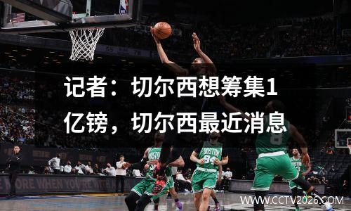 记者：切尔西想筹集1亿镑，切尔西最近消息