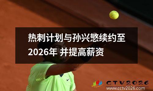 热刺计划与孙兴慜续约至2026年 并提高薪资