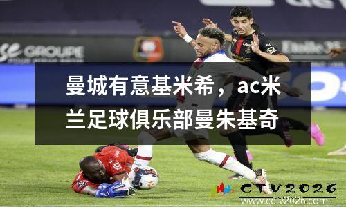 曼城有意基米希，ac米兰足球俱乐部曼朱基奇