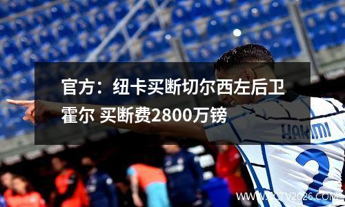 官方：纽卡买断切尔西左后卫霍尔 买断费2800万镑