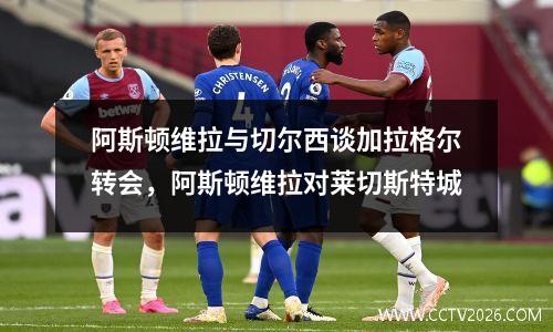 阿斯顿维拉与切尔西谈加拉格尔转会，阿斯顿维拉对莱切斯特城