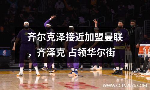 齐尔克泽接近加盟曼联，齐泽克 占领华尔街