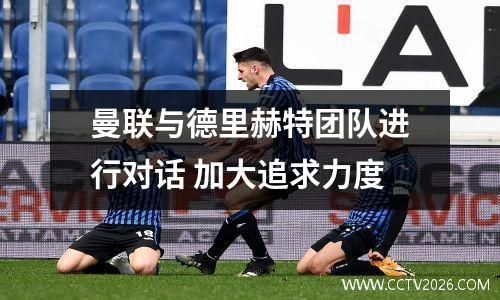曼联与德里赫特团队进行对话 加大追求力度