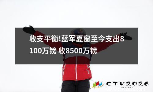 收支平衡!蓝军夏窗至今支出8100万镑 收8500万镑