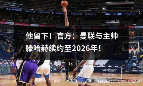 他留下！官方：曼联与主帅滕哈赫续约至2026年！