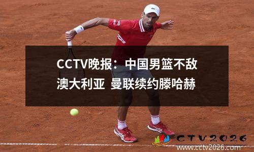 CCTV晚报：中国男篮不敌澳大利亚  曼联续约滕哈赫