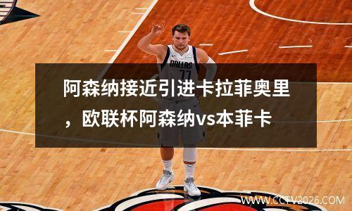 阿森纳接近引进卡拉菲奥里，欧联杯阿森纳vs本菲卡