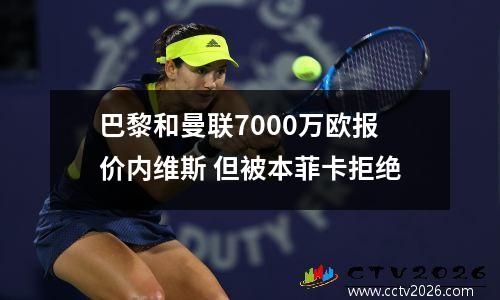 巴黎和曼联7000万欧报价内维斯 但被本菲卡拒绝