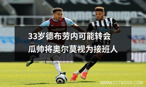 33岁德布劳内可能转会 瓜帅将奥尔莫视为接班人