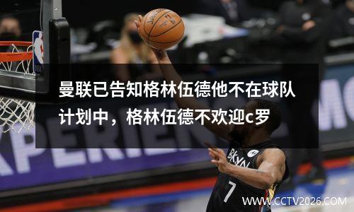 曼联已告知格林伍德他不在球队计划中，格林伍德不欢迎c罗
