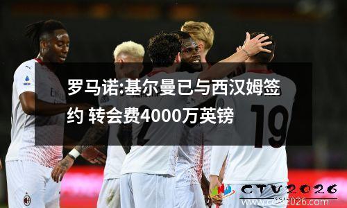 罗马诺:基尔曼已与西汉姆签约 转会费4000万英镑