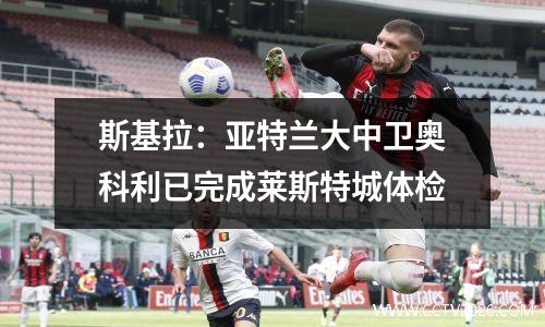 斯基拉：亚特兰大中卫奥科利已完成莱斯特城体检