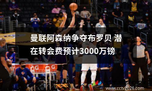 曼联阿森纳争夺布罗贝 潜在转会费预计3000万镑